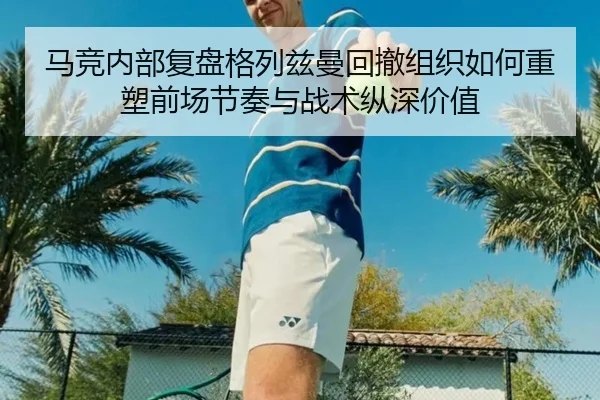 马竞内部复盘格列兹曼回撤组织如何重塑前场节奏与战术纵深价值