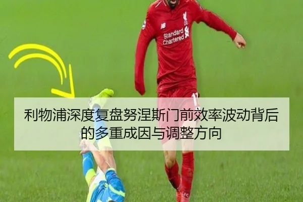 利物浦深度复盘努涅斯门前效率波动背后的多重成因与调整方向