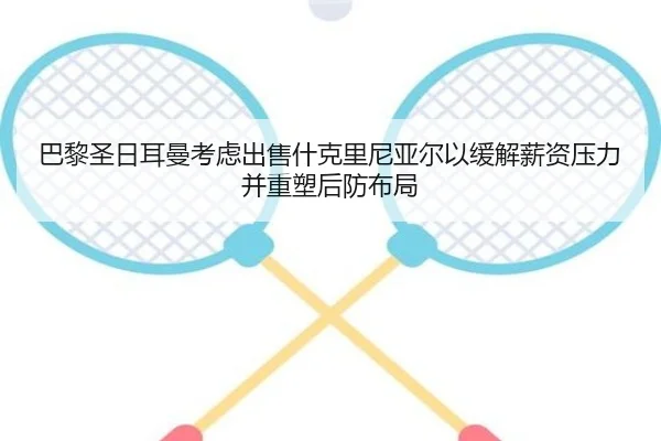 巴黎圣日耳曼考虑出售什克里尼亚尔以缓解薪资压力并重塑后防布局