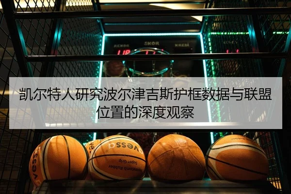 凯尔特人研究波尔津吉斯护框数据与联盟位置的深度观察