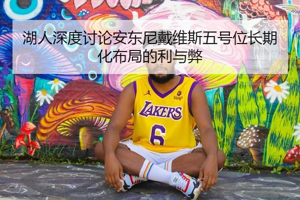 湖人深度讨论安东尼戴维斯五号位长期化布局的利与弊